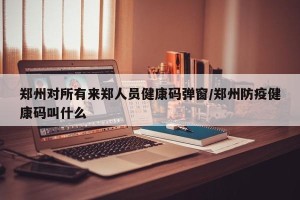 郑州对所有来郑人员健康码弹窗/郑州防疫健康码叫什么