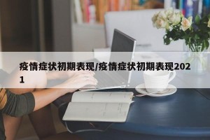 疫情症状初期表现/疫情症状初期表现2021
