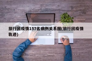 旅行团疫情157名病例关系图(旅行团疫情轨迹)