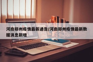 河南郑州疫情最新通告/河南郑州疫情最新数据消息新增