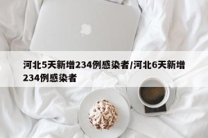 河北5天新增234例感染者/河北6天新增234例感染者
