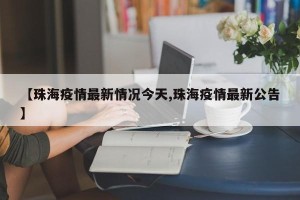 【珠海疫情最新情况今天,珠海疫情最新公告】