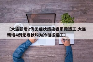 【大连新增2例无症状感染者系搬运工,大连新增4例无症状均为冷链搬运工】