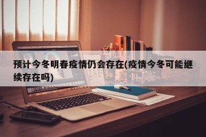 预计今冬明春疫情仍会存在(疫情今冬可能继续存在吗)