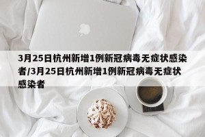 3月25日杭州新增1例新冠病毒无症状感染者/3月25日杭州新增1例新冠病毒无症状感染者