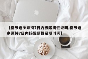 【春节返乡须持7日内核酸阴性证明,春节返乡须持7日内核酸阴性证明时间】