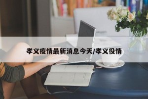 孝义疫情最新消息今天/孝义役情