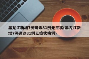 黑龙江新增7例确诊81例无症状(黑龙江新增7例确诊81例无症状病例)