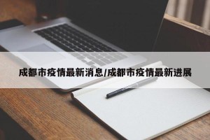 成都市疫情最新消息/成都市疫情最新进展
