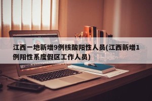 江西一地新增9例核酸阳性人员(江西新增1例阳性系度假区工作人员)