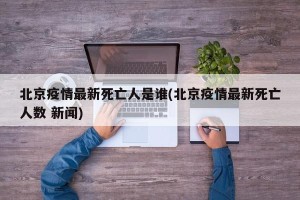 北京疫情最新死亡人是谁(北京疫情最新死亡人数 新闻)