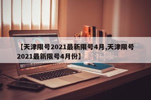 【天津限号2021最新限号4月,天津限号2021最新限号4月份】