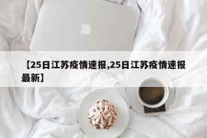 【25日江苏疫情速报,25日江苏疫情速报最新】