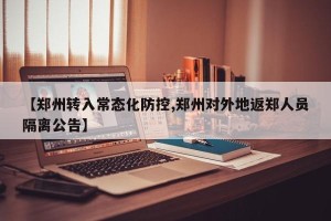 【郑州转入常态化防控,郑州对外地返郑人员隔离公告】