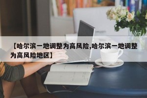 【哈尔滨一地调整为高风险,哈尔滨一地调整为高风险地区】