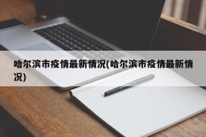 哈尔滨市疫情最新情况(哈尔滨市疫情最新情况)
