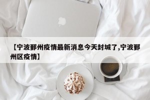 【宁波鄞州疫情最新消息今天封城了,宁波鄞州区疫情】