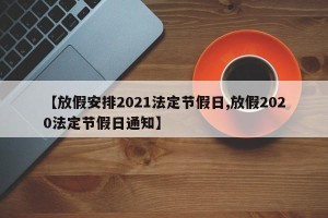 【放假安排2021法定节假日,放假2020法定节假日通知】