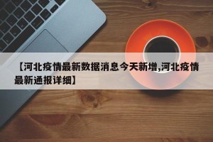 【河北疫情最新数据消息今天新增,河北疫情最新通报详细】