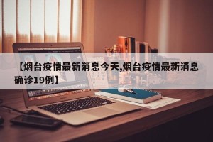 【烟台疫情最新消息今天,烟台疫情最新消息确诊19例】