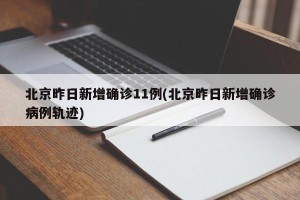 北京昨日新增确诊11例(北京昨日新增确诊病例轨迹)
