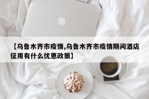 【乌鲁木齐市疫情,乌鲁木齐市疫情期间酒店征用有什么优惠政策】