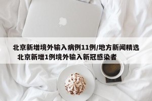 北京新增境外输入病例11例/地方新闻精选  北京新增1例境外输入新冠感染者
