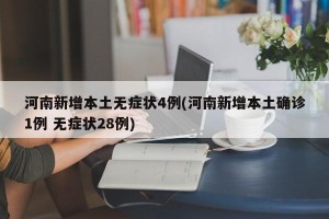 河南新增本土无症状4例(河南新增本土确诊1例 无症状28例)