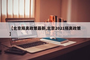 【北京隔离政策最新,北京2021隔离政策】