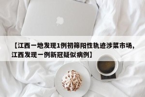 【江西一地发现1例初筛阳性轨迹涉菜市场,江西发现一例新冠疑似病例】