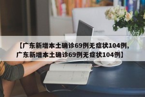 【广东新增本土确诊69例无症状104例,广东新增本土确诊69例无症状104例】