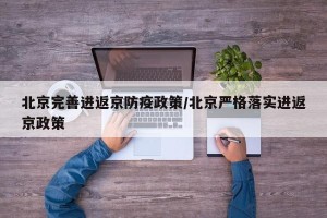 北京完善进返京防疫政策/北京严格落实进返京政策