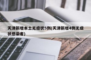 天津新增本土无症状5例(天津新增4例无症状感染者)