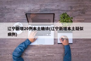 辽宁新增20例本土确诊(辽宁新增本土疑似病例)