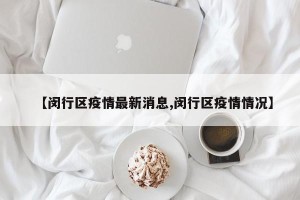 【闵行区疫情最新消息,闵行区疫情情况】
