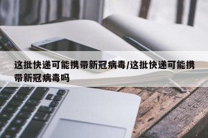 这批快递可能携带新冠病毒/这批快递可能携带新冠病毒吗