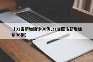 【31省新增确诊96例,31省区市新增确诊96例】