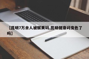 【昆明7万余人被赋黄码,昆明健康码变色了吗】
