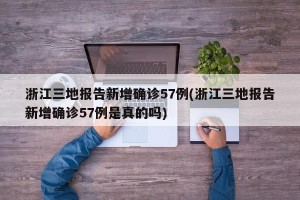 浙江三地报告新增确诊57例(浙江三地报告新增确诊57例是真的吗)