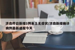 济南昨日新增1例本土无症状/济南新增确诊病例最新通报今天