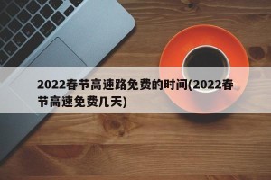 2022春节高速路免费的时间(2022春节高速免费几天)
