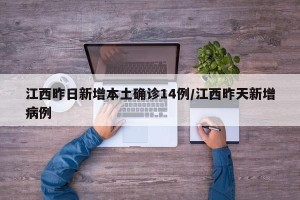 江西昨日新增本土确诊14例/江西昨天新增病例