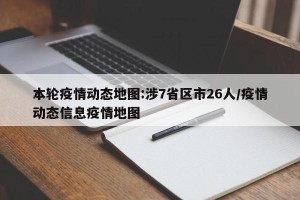 本轮疫情动态地图:涉7省区市26人/疫情动态信息疫情地图