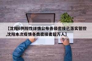 【沈阳6例阳性详情公布各级密接已落实管控,沈阳本次疫情各类密接者超万人】