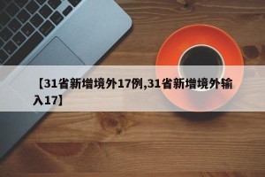 【31省新增境外17例,31省新增境外输入17】