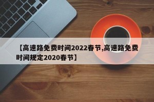 【高速路免费时间2022春节,高速路免费时间规定2020春节】