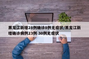 黑龙江新增28例确诊8例无症状/黑龙江新增确诊病例23例 30例无症状