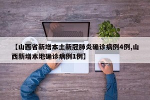 【山西省新增本土新冠肺炎确诊病例4例,山西新增本地确诊病例1例】