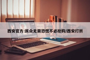 西安官方:民众无需恐慌不必抢购/西安打折