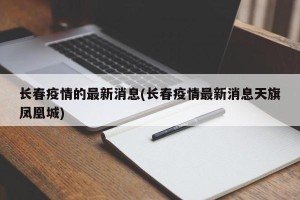 长春疫情的最新消息(长春疫情最新消息天旗凤凰城)